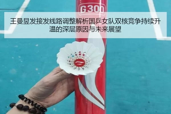 王曼昱发接发线路调整解析国乒女队双核竞争持续升温的深层原因与未来展望